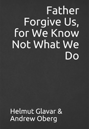 Father Forgive Us, for We Know Not What We Do (Helmut Glavar, Andrew Oberg)