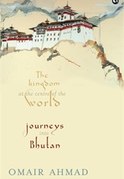 Bhutan: The Kingdom at the Centre of the World (Omair Ahmad)