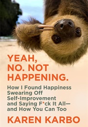 Yeah, No. Not Happening.: How I Found Happiness Swearing off Self-Improvement and Saying F*Ck It All (Karen Karbo)