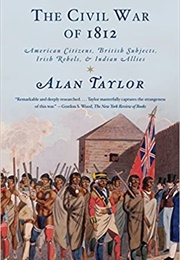 The Civil War of 1812: American Citizens, British Subjects, Irish Rebels, & Indian Allies (Alan Taylor)