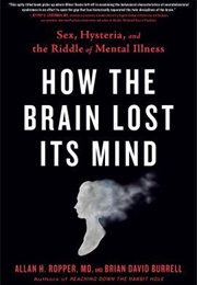 How the Brain Lost Its Mind: Sex, Hysteria, and the Riddle of Mental Illness (Allan H. Ropper, Brian Burrell)