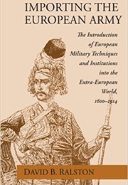 Importing the European Army: The Introduction of European Military Techniques and Institutions Into (David B. Ralston)