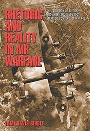 Rhetoric and Reality in Air Warfare: The Evolution of British and American Ideas About Strategic Bom (Tami Davis Biddle)