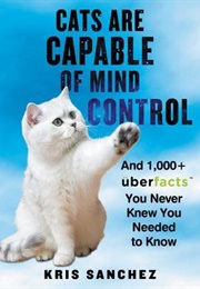 Cats Are Capable of Mind Control: And 1,000+ Uberfacts You Never Knew You Needed to Know (Kris Sanchez)