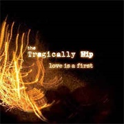 Love Is a First by the Tragically Hip