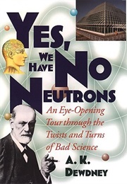 Yes, We Have No Neutrons: An Eye-Opening Tour Through the Twists and Turns of Bad Science (A.K. Dewdney)