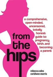 From the Hips:  a Comprehensive, Open-Minded, Uncensored, Totally Honest Guide to Pregnancy, Birth, (Rebecca Odes, Ceridwen Morris)