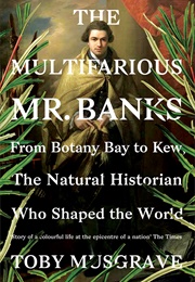 The Multifarious Mr. Banks:  From Botany Bay to Kew, the Natural Historian Who Shaped the World (Toby Musgrave)