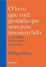 O Livro Que Você Gostaria Que Seus Pais Tivessem Lido: (E Seus Filhos Ficarão Gratos Por Você Ler) (Philippa Perry)