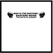 Man Is the Bastard / Bastard Noise - The Lost M.I.T.B. Sessions