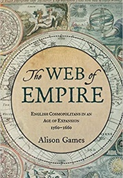 The Web of Empire: English Cosmopolitans in an Age of Expansion, 1560-1660 (Alison Games)