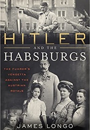 Hitler and the Habsburgs: The Fuhrer's Vendetta Against the Austrian Royals (James McMurtry Longo)