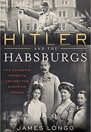 Hitler and the Habsburgs: The Fuhrer&#39;s Vendetta Against the Austrian Royals (James McMurtry Longo)