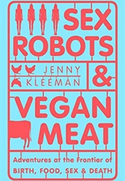 Sex Robots and Vegan Meat: Adventures at the Frontier of Birth, Food, Sex and Death (Jenny Kleeman)