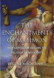 The Enchantments of Mammon: How Capitalism Became the Religion of Modernity (Eugene McCarraher)