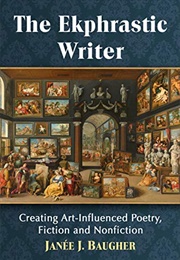 The Ekphrastic Writer: Creating Art-Influenced Poetry, Fiction and Nonfiction (Janée J. Baugher)