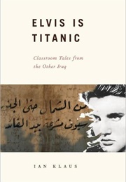 Elvis Is Titanic: Classroom Tales of the Other Iraq (Ian Klaus)