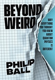 Beyond Weird: Why Everything You Thought You Knew About Quantum Physics Is Different (Philip Ball)