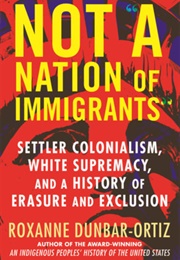 Not a Nation of Immigrants: Settler Colonialism, White Supremacy, and a History of Erasure and Exclu (Roxanne Dunbar-Ortiz)