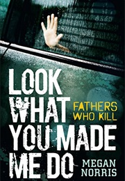 Look What You Made Me Do: Fathers Who Kill (Megan Norris)