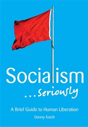 Socialism . . . Seriously: A Brief Guide to Human Liberation (Danny Katch)