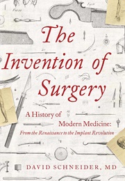 The Invention of Surgery: A History of Modern Medicine: From the Renaissance to the Implant Revoluti (David Schneider)