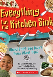 Everything but the Kitchen Sink: Weird Stuff You Didn&#39;t Know About Food (Frieda Wishinsky and Elizabeth MacLeod)