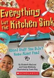 Everything but the Kitchen Sink: Weird Stuff You Didn't Know About Food (Frieda Wishinsky and Elizabeth MacLeod)