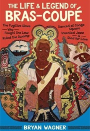 The Life and Legend of Bras-Coupé: The Fugitive Slave Who Fought the Law, Ruled the Swamp, Danced at (Bryan Wagner)