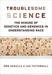Troublesome Science: The Misuse of Genetics and Genomics in Understanding Race (Rob Desalle and Ian Tattersall)