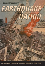 Earthquake Nation: The Cultural Politics of Japanese Seismicity (Gregory Clancey)
