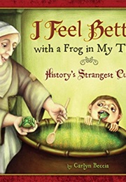 I Feel Better With a Frog in My Throat: History's Strangest Cures (Carlyn Beccia)