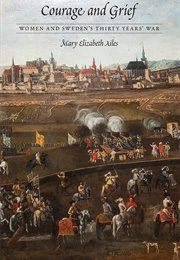 Courage and Grief: Women and Sweden&#39;s Thirty Years War (Mary Elizabeth Ailes)