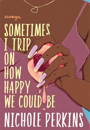 Sometimes I Trip on How Happy We Could Be (Nicole Perkins)
