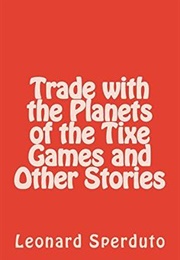 Trade With the Planets of the Tixe Games and Other Stories (Leonard Sperduto)
