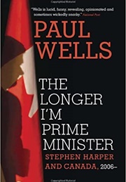 The Longer I'm Prime Minister: Stephen Harper and Canada (Paul Wells)