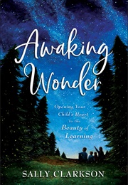 Awaking Wonder: Opening Your Child&#39;s Heart to the Beauty of Learning (Clarkson, Sally)