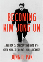 Becoming Kim Jong Un: A Former CIA Officer's Insights Into North Korea's Enigmatic Young Dictator (Jung H. Pak)