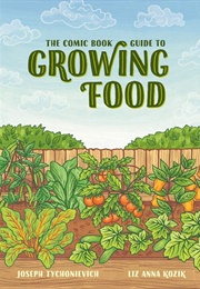 The Comic Book Guide to Growing Food: Step-By-Step Vegetable Gardening for Everyone (Joseph Tychonievich &amp;  Liz Anna Kozik)