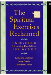 The Spiritual Exercises  Reclaimed: Uncovering Liberating Possibilities  for Women (Katherine Dyckman, Mary Garvin, and Elizabeth Lieb)