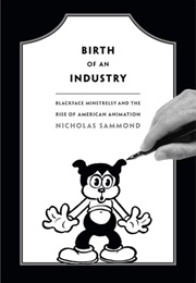 Birth of an Industry: Blackface Minstrelsy and the Rise of American Animation (Nicholas Sammond)