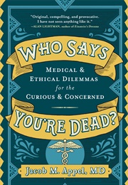 Who Says You're Dead? Medical & Ethical Dilemmas for the Curious & Concerned (Jacob M. Appel)