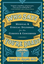 Who Says You&#39;re Dead? Medical &amp; Ethical Dilemmas for the Curious &amp; Concerned (Jacob M. Appel)