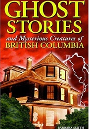 Ghost Stories & Mysterious Creatures of British Columbia (Barbara Smith)