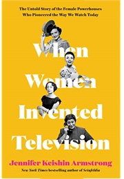 When Women Invented Television: The Untold Story of the Female Powerhouses Who Pioneered the Way We (Jennifer Keishin Armstrong)