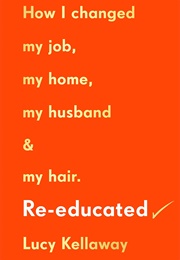 Re-Educated How I Changed My Job, My Home and My Hair (Lucy Kellaway)