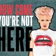 How Come You're Not Here - P!Nk