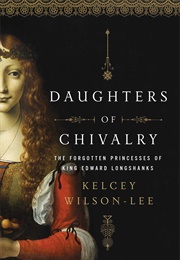 Daughters of Chivalry: The Forgotten Children of King Edward Longshanks (Kelcey Wilson-Lee)