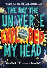 The Day the Universe Exploded My Head: Poems to Take You Into Space and Back Again (Allan Wolf)
