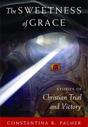 The Sweetness of Grace: Stories of Christian Trial and Victory (Constantina R. Palmer)